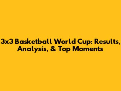 3x3 Basketball World Cup: Results, Analysis, & Top Moments