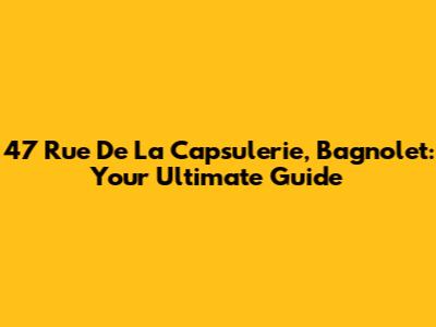 47 Rue De La Capsulerie, Bagnolet: Your Ultimate Guide