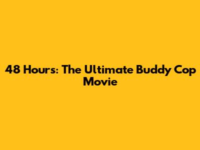 48 Hours: The Ultimate Buddy Cop Movie