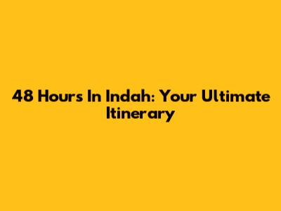 48 Hours In Indah: Your Ultimate Itinerary