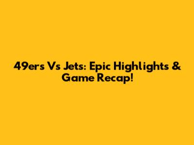 49ers Vs Jets: Epic Highlights & Game Recap!