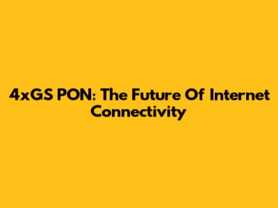 4xGS PON: The Future Of Internet Connectivity