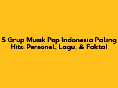 5 Grup Musik Pop Indonesia Paling Hits: Personel, Lagu, & Fakta!