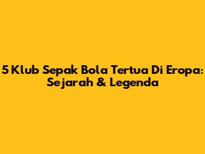 5 Klub Sepak Bola Tertua Di Eropa: Sejarah & Legenda