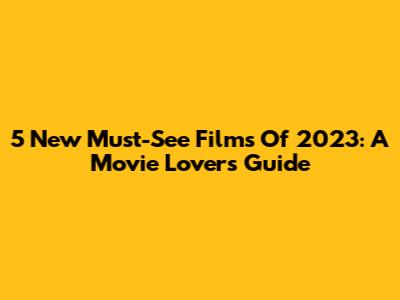 5 New Must-See Films Of 2023: A Movie Lover's Guide