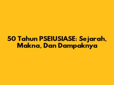 50 Tahun PSEIUSIASE: Sejarah, Makna, Dan Dampaknya