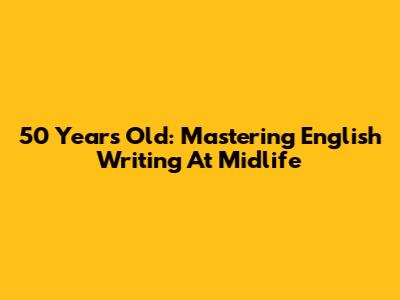 50 Years Old: Mastering English Writing At Midlife