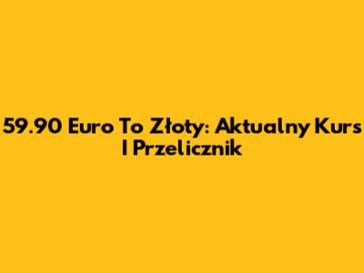 59.90 Euro To Złoty: Aktualny Kurs I Przelicznik