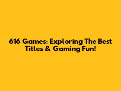616 Games: Exploring The Best Titles & Gaming Fun!
