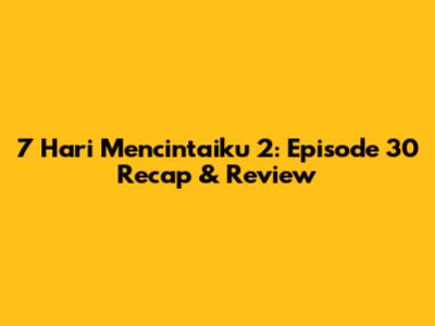 7 Hari Mencintaiku 2: Episode 30 Recap & Review