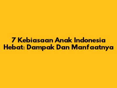 7 Kebiasaan Anak Indonesia Hebat: Dampak Dan Manfaatnya