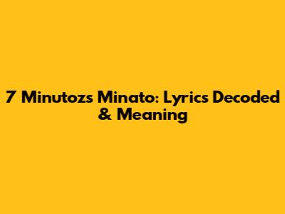 7 Minutoz's Minato: Lyrics Decoded & Meaning