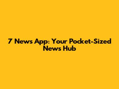 7 News App: Your Pocket-Sized News Hub