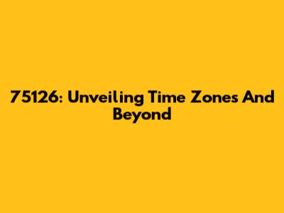 75126: Unveiling Time Zones And Beyond