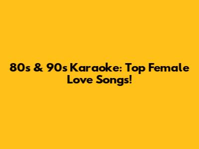 80s & 90s Karaoke: Top Female Love Songs!