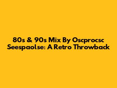 80s & 90s Mix By Oscprocsc Seespaolse: A Retro Throwback