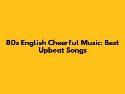 80s English Cheerful Music: Best Upbeat Songs