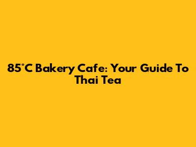 85°C Bakery Cafe: Your Guide To Thai Tea