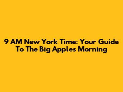 9 AM New York Time: Your Guide To The Big Apple's Morning