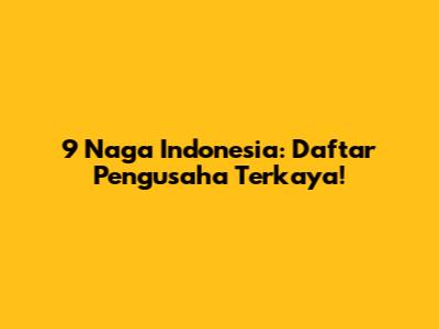 9 Naga Indonesia: Daftar Pengusaha Terkaya!