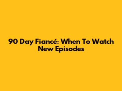 90 Day Fiancé: When To Watch New Episodes