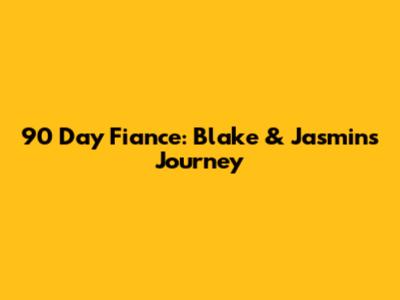 90 Day Fiance: Blake & Jasmin's Journey