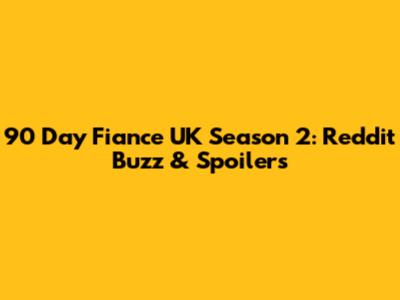 90 Day Fiance UK Season 2: Reddit Buzz & Spoilers