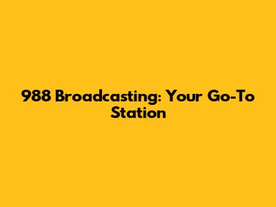 988 Broadcasting: Your Go-To Station