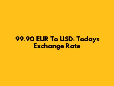 99.90 EUR To USD: Today's Exchange Rate