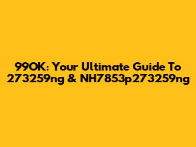 99OK: Your Ultimate Guide To 273259ng & NH7853p273259ng