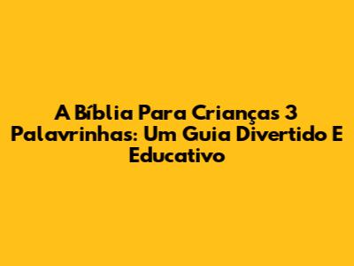 A Bíblia Para Crianças 3 Palavrinhas: Um Guia Divertido E Educativo