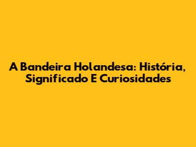 A Bandeira Holandesa: História, Significado E Curiosidades
