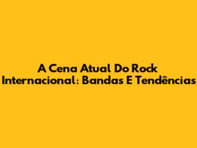 A Cena Atual Do Rock Internacional: Bandas E Tendências