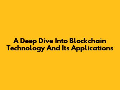 A Deep Dive Into Blockchain Technology And Its Applications