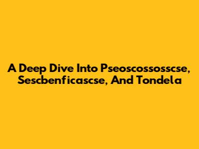 A Deep Dive Into Pseoscossosscse, Sescbenficascse, And Tondela