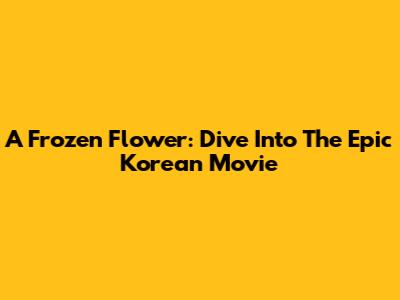 A Frozen Flower: Dive Into The Epic Korean Movie