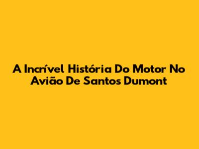 A Incrível História Do Motor No Avião De Santos Dumont