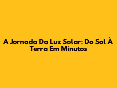 A Jornada Da Luz Solar: Do Sol À Terra Em Minutos