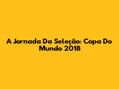 A Jornada Da Seleção: Copa Do Mundo 2018