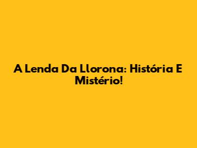 A Lenda Da Llorona: História E Mistério!