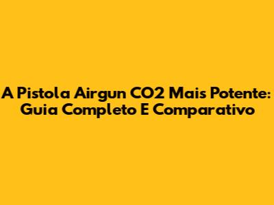 A Pistola Airgun CO2 Mais Potente: Guia Completo E Comparativo