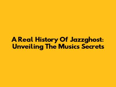 A Real History Of Jazzghost: Unveiling The Music's Secrets