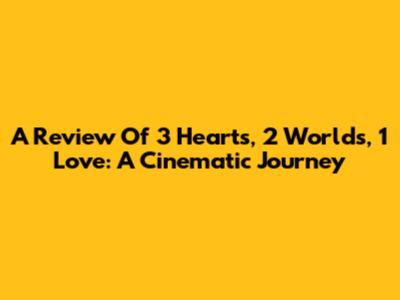 A Review Of '3 Hearts, 2 Worlds, 1 Love': A Cinematic Journey