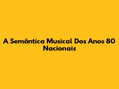 A Semântica Musical Dos Anos 80 Nacionais