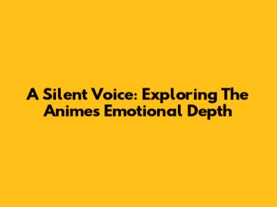 A Silent Voice: Exploring The Anime's Emotional Depth