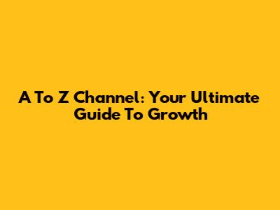 A To Z Channel: Your Ultimate Guide To Growth