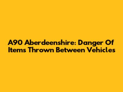 A90 Aberdeenshire: Danger Of Items Thrown Between Vehicles