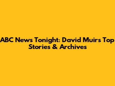 ABC News Tonight: David Muir's Top Stories & Archives