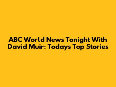 ABC World News Tonight With David Muir: Today's Top Stories