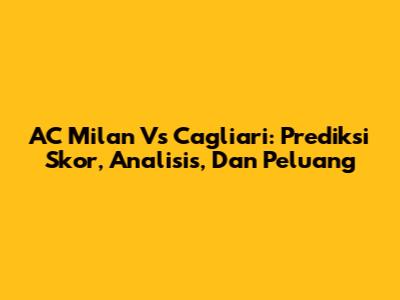 AC Milan Vs Cagliari: Prediksi Skor, Analisis, Dan Peluang
